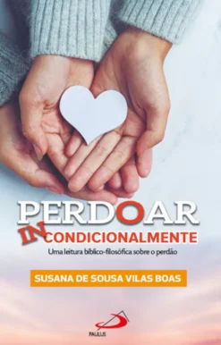 Perdoar Incondicionalmente - Uma Leitura Bíblico-Filosófica do Perdão
