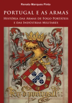 Portugal e as Armas - Uma História das Armas de Fogo Portáteis e das Indústrias Militares