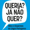 Queria? Já Não Quer? - Mitos e Disparates da Língua Portuguesa