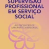 Supervisão Profissional em Serviço Social - Ao Encontro de Uma Prática Reflexiva