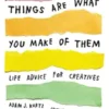 Things Are What You Make of Them: Life Advice for Creatives