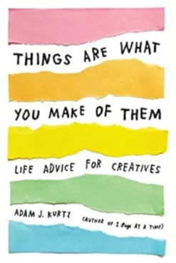 Things Are What You Make of Them: Life Advice for Creatives