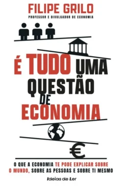 É Tudo uma Questão de Economia - O que a Economia Te Pode Explicar Sobre o Mundo, Sobre as Pessoas e Sobre Ti Mesmo