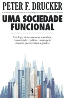 Uma Sociedade Funcional- Antologia de textos sobre sociedade, comunidade e política, escrita pelo «homem que inventou a gestão»